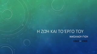 ΝΙΚΌΛΑΟΥ ΓΎΖΗ
1842 – 1900
Η ΖΩΉ ΚΑΙ ΤΟ ΈΡΓΟ ΤΟΥ
 