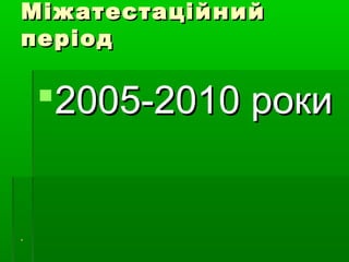 МіжатестаційнийМіжатестаційний
періодперіод
20020055-2010 роки-2010 роки
 
