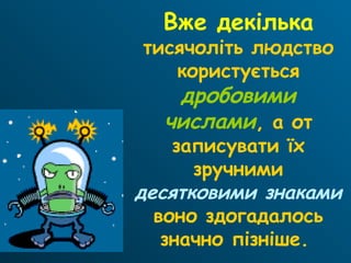 Вже декілька
тисячоліть людство
користується
дробовими
числами, а от
записувати їх
зручними
десятковими знаками
воно здогадалось
значно пізніше.
 