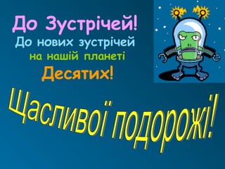 До Зустрічей!
До нових зустрічей
на нашій планеті
Десятих!
 