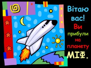 Вітаю
вас!
Ви
прибули
на
планету
МІФ.
 