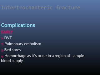 Intertrochanteric fracture
Complications
EARLY
1-DVT
2-Pulmonary embolism
3-Bed sores
4-Hemorrhage as it’s occur in a region of ample
blood supply
 