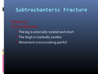 Subtrochanteric Fracture
Diagnosis:
Clinical features
 The leg is externally rotated and short
 The thigh is markedly swollen
 Movement is excruciating painful
 