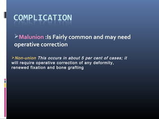 Malunion :Is Fairly common and may need
operative correction
Non-union This occurs in about 5 per cent of cases; it
will require operative correction of any deformity,
renewed fixation and bone grafting
 