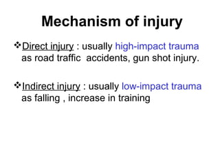 Mechanism of injury
Direct injury : usually high-impact trauma
as road traffic accidents, gun shot injury.
Indirect injury : usually low-impact trauma
as falling , increase in training
 