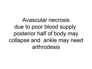 Avascular necrosis
due to poor blood supply
posterior half of body may
collapse and ankle may need
arthrodesis
 