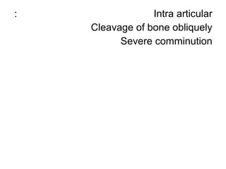 Intra articular:
Cleavage of bone obliquely
Severe comminution
 