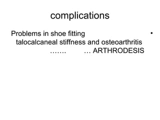 complications
•Problems in shoe fitting
talocalcaneal stiffness and osteoarthritis
… ARTHRODESIS…….
 