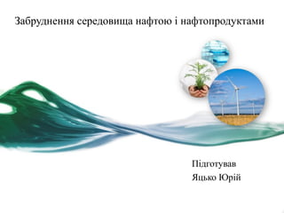 Забруднення середовища нафтою і нафтопродуктами
Підготував
Яцько Юрій
 