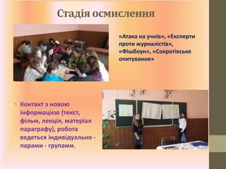 Стадія осмислення
• Контакт з новою
інформацією (текст,
фільм, лекція, матеріал
параграфу), робота
ведеться індивідуально -
парами - групами.
«Атака на учнів», «Експерти
проти журналістів»,
«Фішбоун», «Сократівське
опитування»
 