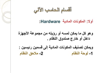 ‫أوال‬:ًً‫المكوناتًالمادية‬Hardware:
ً‫وهوًكلًماًيمكنًلمسهًأوًرؤيتهًمنًمجموعةًاألجهزة‬
ً‫داخلًأوًخارجًصندوقًالنظام‬.
‫ويمكنًتصنيفًالمكوناتًالماديةًإلىًقسمينًرئيس‬ً‫ين‬:
1-‫لوحةًالنظام‬2-‫مالحقًالنظام‬
 