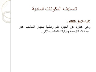 ‫المادية‬ ‫المكونات‬ ‫تصنيف‬
‫ثانيا‬‫مالحق‬‫النظام‬:
‫وهي‬‫عبارة‬‫عن‬‫أجهزة‬‫يتم‬‫ربطها‬‫بجهاز‬‫الحاسب‬‫عبر‬
‫بطاقات‬‫التوسعة‬‫وبوابات‬‫الحاسب‬‫اآللي‬.
 