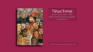 Τζέιμς Ένσορ
(James Ensor) 1860 – 1949.
Βέλγος εξπρεσιονιστής ζωγράφος
και χαράκτης.
«ο Ένσορ περιτριγυρισμένος από μάσκες», 1899
 