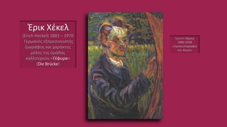 Έρνεστ Κίχνερ
1880-1938
«προσωπογραφία
του Χέκελ»
Έρικ Χέκελ
(Erich Heckel) 1883 – 1970
Γερμανός εξπρεσιονιστής
ζωγράφος και χαράκτης
μέλος της ομάδας
καλλιτεχνών «Γέφυρα»
(Die Brücke)
 