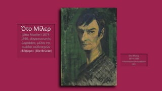 Ότο Μίλερ
(Otto Mueller) 1874-
1930, εξπρεσιονιστής
ζωγράφος, μέλος της
ομάδας καλλιτεχνών
«Γέφυρα» (Die Brücke)
Ότο Μίλερ
1874-1930
«Αυτοπροσωπογραφία»
1921
 