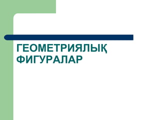 ГЕОМЕТРИЯЛЫҚ
ФИГУРАЛАР
 