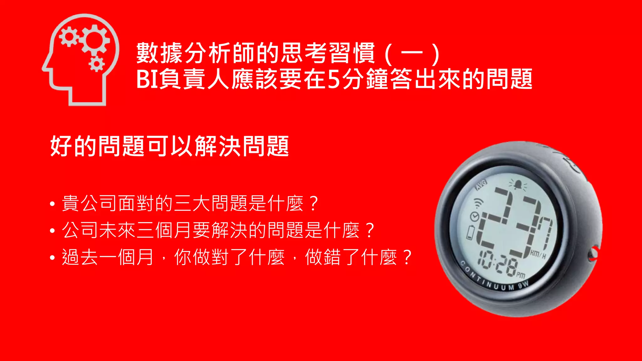 數據分析師的思考習慣（一）
BI負責人應該要在5分鐘答出來的問題
好的問題可以解決問題
• 貴公司面對的三大問題是什麼？
• 公司未來三個月要解決的問題是什麼？
• 過去一個月，你做對了什麼，做錯了什麼？
 