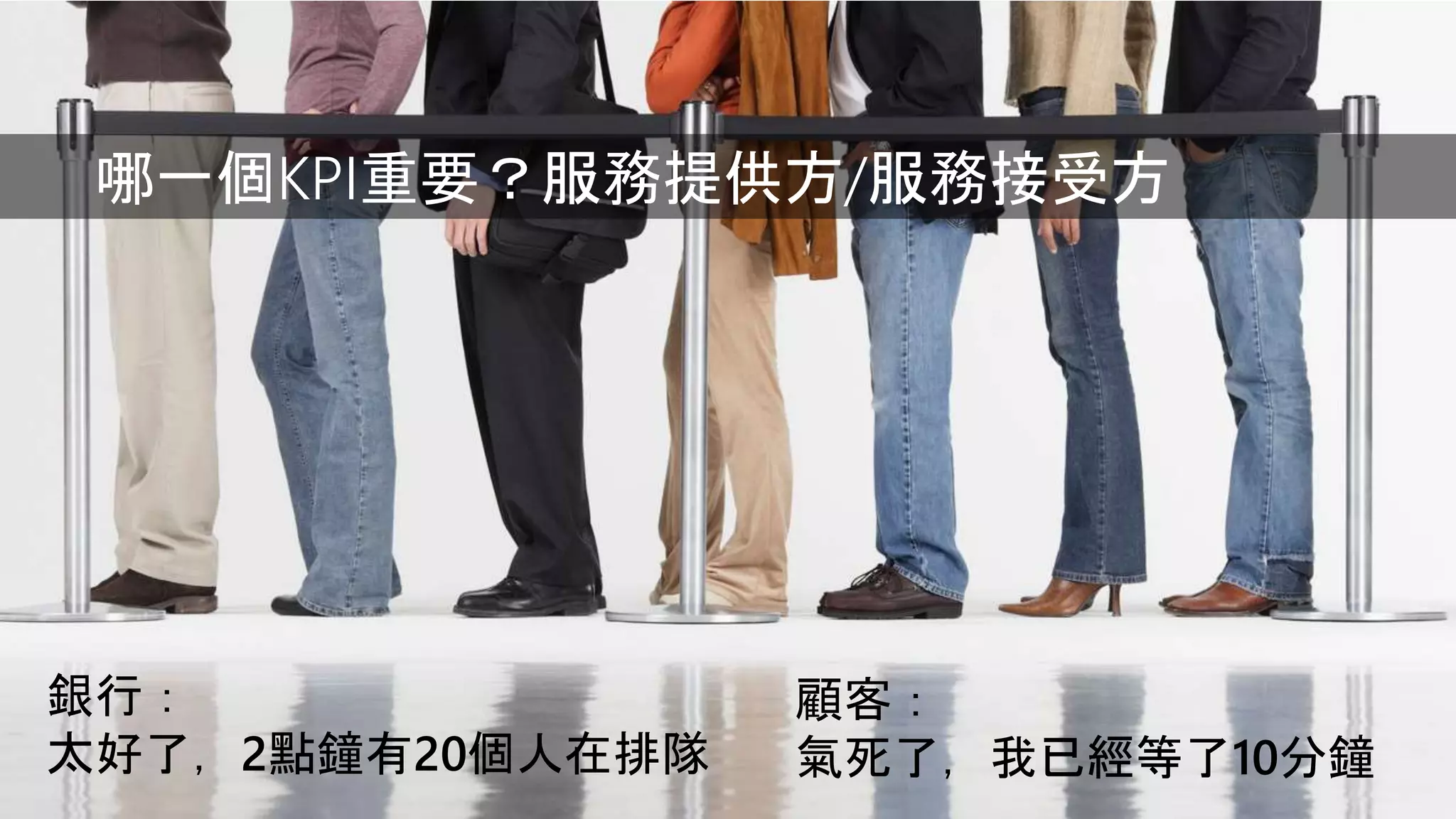 銀行：
太好了，2點鐘有20個人在排隊
顧客：
氣死了，我已經等了10分鐘
哪一個KPI重要？服務提供方/服務接受方
 