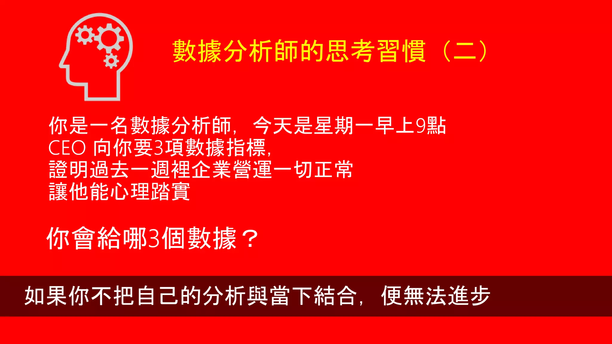 數據分析師的思考習慣（二）
你是一名數據分析師，今天是星期一早上9點
CEO 向你要3項數據指標，
證明過去一週裡企業營運一切正常
讓他能心理踏實
你會給哪3個數據？
如果你不把自己的分析與當下結合，便無法進步
 
