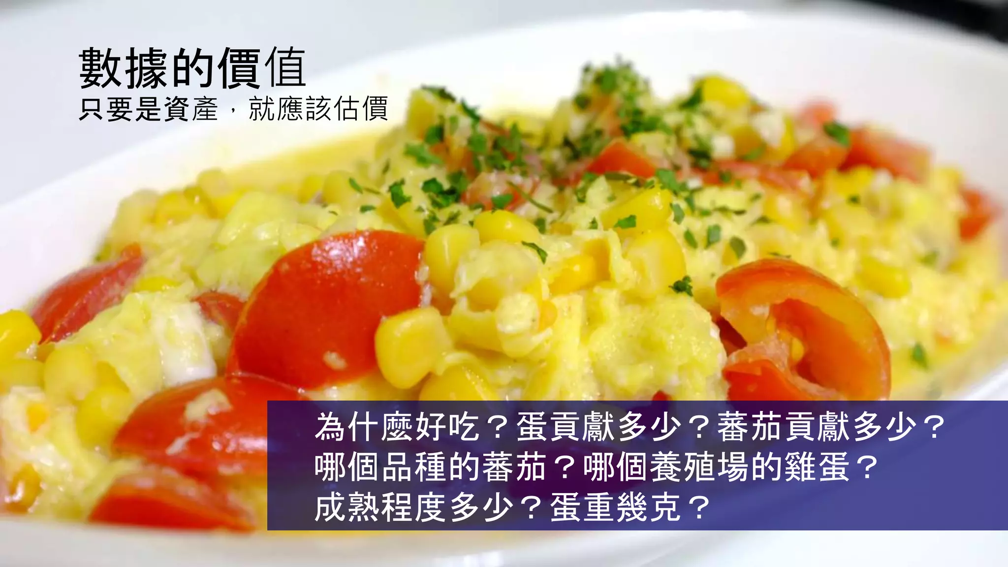 數據的價值
只要是資產，就應該估價
為什麼好吃？蛋貢獻多少？蕃茄貢獻多少？
哪個品種的蕃茄？哪個養殖場的雞蛋？
成熟程度多少？蛋重幾克？
 