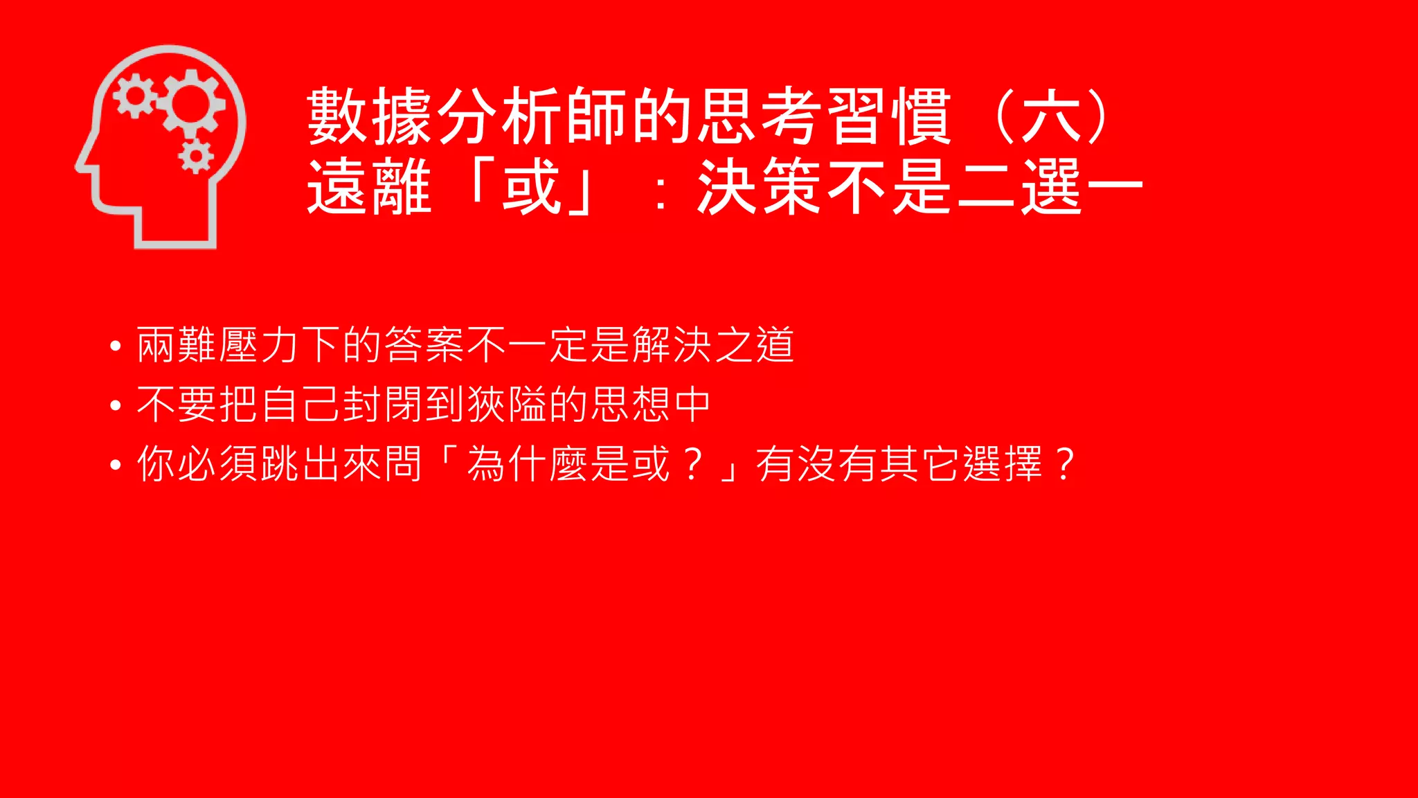 • 兩難壓力下的答案不一定是解決之道
• 不要把自己封閉到狹隘的思想中
• 你必須跳出來問「為什麼是或？」有沒有其它選擇？
數據分析師的思考習慣（六）
遠離「或」：決策不是二選一
 