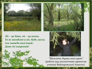 Ліс – це диво, ліс – це казка.
То ж заходьте в ліс, будь ласка.
Але завжди пам'ятай:
Диво-ліс охороняй!
“Шумлять дерева мого краю”
(робота над екологічним проектом
учениці Войнаровської Анжели)
 