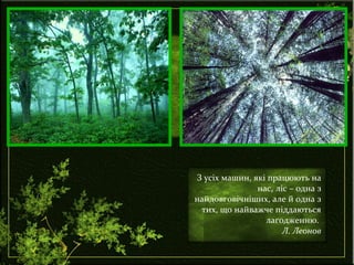 З усіх машин, які працюють на
нас, ліс – одна з
найдовговічніших, але й одна з
тих, що найважче піддаються
лагодженню.
Л. Леонов
 