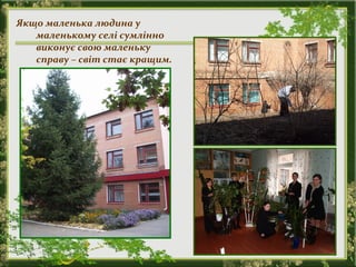 Якщо маленька людина у
маленькому селі сумлінно
виконує свою маленьку
справу – світ стає кращим.
 