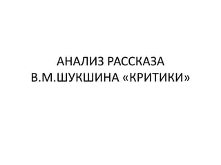 АНАЛИЗ РАССКАЗА
В.М.ШУКШИНА «КРИТИКИ»
 