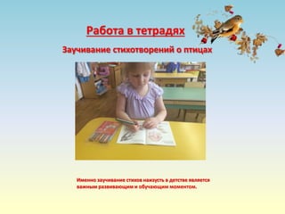 Работа в тетрадях
Заучивание стихотворений о птицах
Именно заучивание стихов наизусть в детстве является
важным развивающим и обучающим моментом.
 