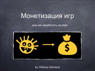 Монетизация игр
или как заработать на игре
by Viktoria Odnokoz
 