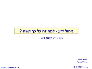 ? ‫קשה‬ ‫כך‬ ‫כל‬ ‫זה‬ ‫למה‬ - ‫ידע‬ ‫ניהול‬
‫מידע‬ ‫כנס‬4.3.2002
‫שלגי‬ ‫גיורא‬
‫רפאל‬ ‫מנכ”ל‬
:‫עודכן‬15.2.2002
 