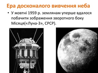 Ера досконалого вивчення неба
• У жовтні 1959 р. землянам уперше вдалося
побачити зображення зворотного боку
Місяця(«Луна-3», СРСР).
 