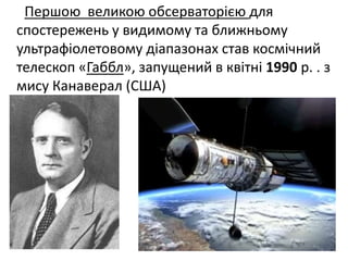 Першою великою обсерваторією для
спостережень у видимому та ближньому
ультрафіолетовому діапазонах став космічний
телескоп «Габбл», запущений в квітні 1990 р. . з
мису Канаверал (США)
 