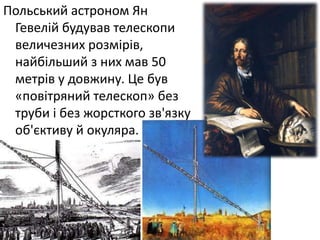 Польський астроном Ян
Гевелій будував телескопи
величезних розмірів,
найбільший з них мав 50
метрів у довжину. Це був
«повітряний телескоп» без
труби і без жорсткого зв'язку
об'єктиву й окуляра.
 