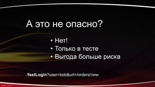• А это не опасно?
• Нет!
• Только в тесте
• Выгода больше риска
/fastLogin?user=bob&url=/orders/new
 