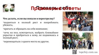 Что делать, если вы попали в перестрелку?
подняться в полный рост и попробовать
убежать;
кричать и обращать на себя внимание;
лечь на пол, осмотреться, выбрать ближайшее
укрытие и пробраться к нему, не поднимаясь в
полный рост;
перемещаться с одного места на другое.
Правильные ответы
 