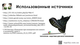  http://01-02.ru/index.php?p=9&v=f
 http://shkriba.500mb.net/antiteror.html
 http://www.gorod.sumy.ua/news_20809.html
 http://antiterror.ru/to_citizens/139630378.html
 http://www.school256.com/news/osnovy_bezopas
nosti_zhiznedejatelnosti_terroristicheskij_akt/2011
-12-05-19
 Л. М. Бенгард «Поведение при похищении или захвате
в заложники» www.e-
osnova.ru/PDF/osnova_23_0_5491.pdf
 