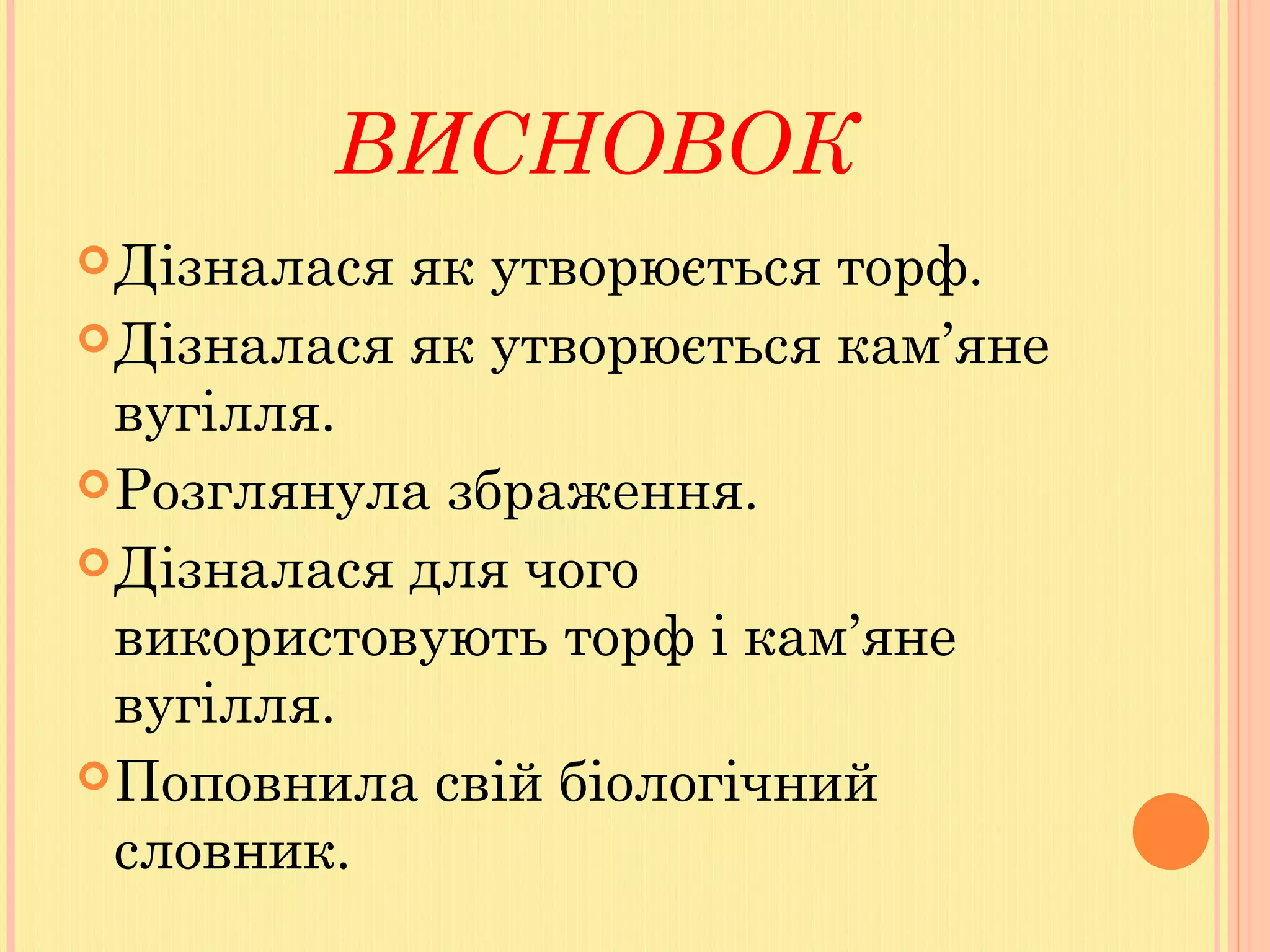 ВИСНОВОК
Дізналася як утворюється торф.
Дізналася як утворюється кам’яне
вугілля.
Розглянула збраження.
Дізналася для чого
використовують торф і кам’яне
вугілля.
Поповнила свій біологічний
словник.
 