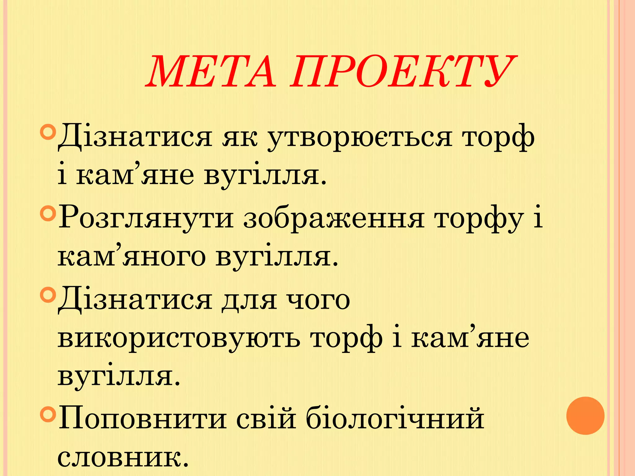 МЕТА ПРОЕКТУ
Дізнатися як утворюється торф
і кам’яне вугілля.
Розглянути зображення торфу і
кам’яного вугілля.
Дізнатися для чого
використовують торф і кам’яне
вугілля.
Поповнити свій біологічний
словник.
 