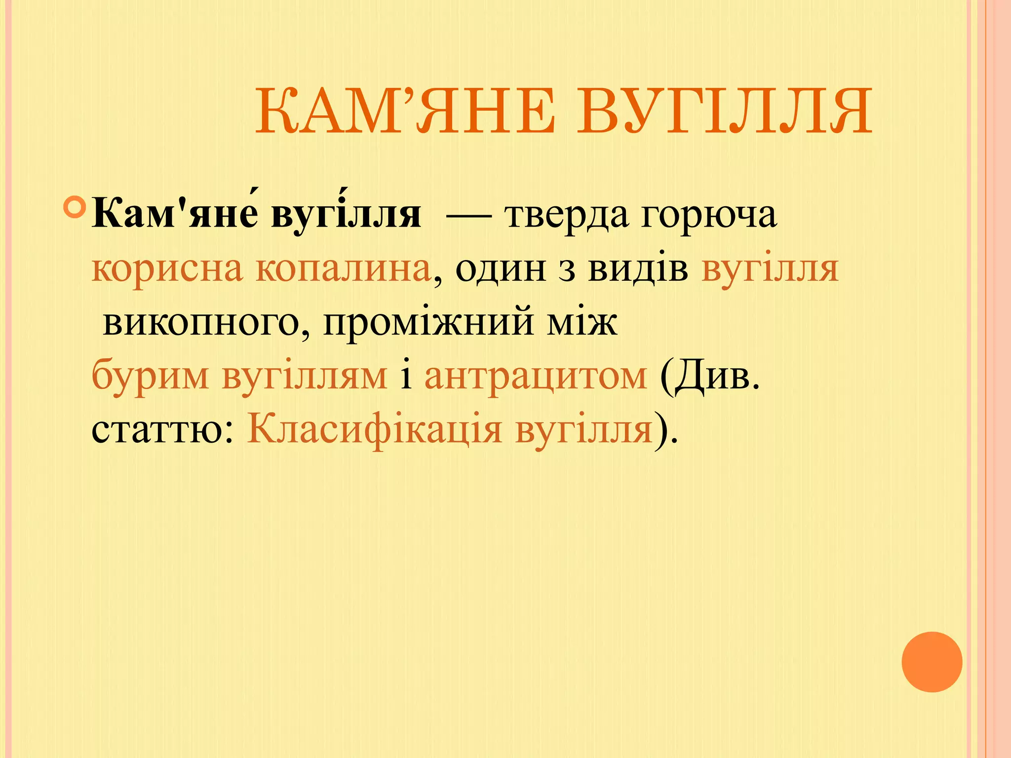 КАМ’ЯНЕ ВУГІЛЛЯ
Кам'яне́ вугі́лля  — тверда горюча 
корисна копалина, один з видів вугілля
 викопного, проміжний між 
бурим вугіллям і антрацитом (Див. 
статтю: Класифікація вугілля).
 