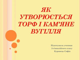 ЯК
УТВОРЮЄТЬСЯ
ТОРФ І КАМ’ЯНЕ
ВУГІЛЛЯ
Підготувала учениця
2-гімназійтого класу
Куровець Софія
 