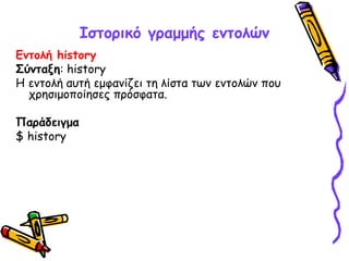 Ιστορικό γραμμής εντολών
Εντολή history
Σύνταξη: history
Η εντολή αυτή εμφανίζει τη λίστα των εντολών που
χρησιμοποίησες πρόσφατα.
Παράδειγμα
$ history
 