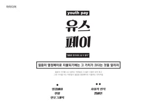 유스
페이
youth pay
“젊음은 돈으로도 살 수 없다”
젊음의 가치를 크고 말하는 어른들도 다 젊은 시절이 있어 왔고
그런 가치를 아는 어른들이 젊음을 열정페이로 지불하는 안타까움
젊음이 열정페이로 지불되기에는 그 가치가 크다는 것을 알리자
아이디어
사회적 인식
캠페인
열정페이
현황
인포그래픽
 