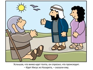 Услышав, что мимо идет толпа, он спросил, что происходит.
– Идет Иисус из Назарета, – сказали ему.