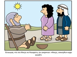 Услышав, что это Иисус из Назарета, он закричал: «Иисус, смилуйся надо
мной!»