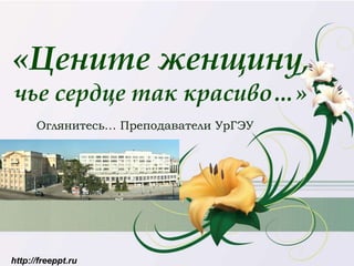 http://freeppt.ru
«Цените женщину,
чье сердце так красиво…»
Оглянитесь… Преподаватели УрГЭУ
 