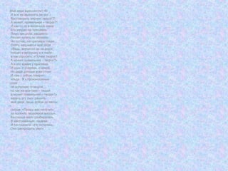 Мой дядя выяснял лет 40
И все же выяснить не мог –
Как говорить вернее: творог?!
А может, правильней – творог?!
И как-то он в молочной лавке
Его увидел на прилавке-
Лицо, как роза, расцвело
Решил купить он полкило
Но тотчас, на прилавок глядя,
Опять задумался мой дядя
«Ведь, вероятно он не дорог,
пойдет в ватрушку и в пирог..
а как спросить: «Почем творог?
А может правильнее – творог?»
А в это время у прилавка
И шум, и очередь, и давка,
Но дядя дольше всех стоит
И сам с собою говорит:
«Н-да.. Я к произношенью
строг,
не допускаю оговорок…
но как же все-таки – творог
а может правильней – творог?»
задачу эту смог решить
мой дядя, лишь дойдя до кассы
–
сказав: «Прошу вас получить
за полкило творожной массы».
Кассирша мало разбиралась
В местоименьях, падеже
И так сказала: «Не осталось,
Она распродата уже!»
 