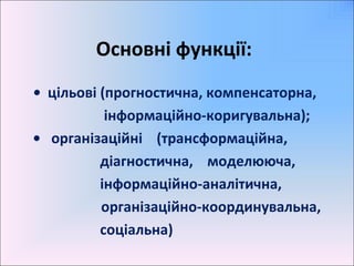 Основні функції:
• цільові (прогностична, компенсаторна,
інформаційно-коригувальна);
• організаційні (трансформаційна,
діагностична, моделююча,
інформаційно-аналітична,
організаційно-координувальна,
соціальна)
 