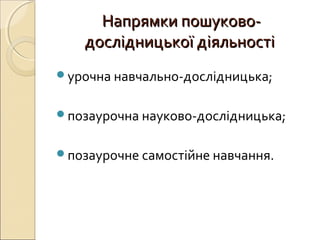 Напрямки пошуково-Напрямки пошуково-
дослідницької діяльностідослідницької діяльності
урочна навчально-дослідницька;
позаурочна науково-дослідницька;
позаурочне самостійне навчання.
 